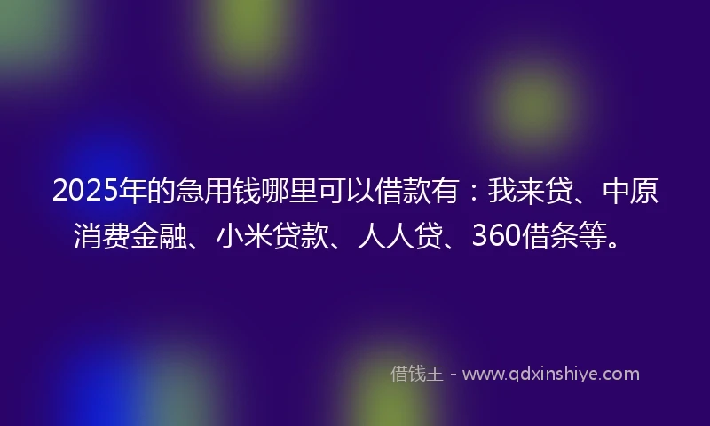 2025年的急用钱哪里可以借款有：我来贷、中原消费金融、小米贷款、人人贷、360借条等。