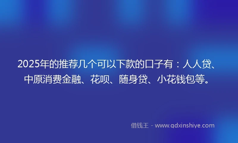 2025年的推荐几个可以下款的口子有：人人贷、中原消费金融、花呗、随身贷、小花钱包等。