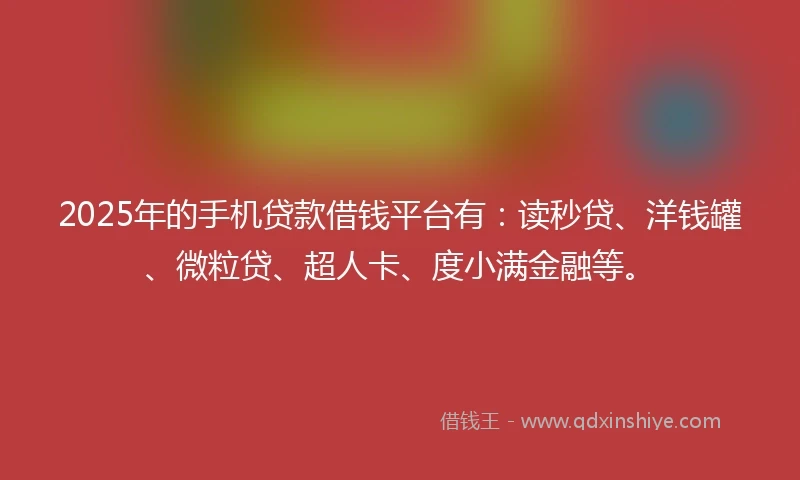 2025年的手机贷款借钱平台有：读秒贷、洋钱罐、微粒贷、超人卡、度小满金融等。