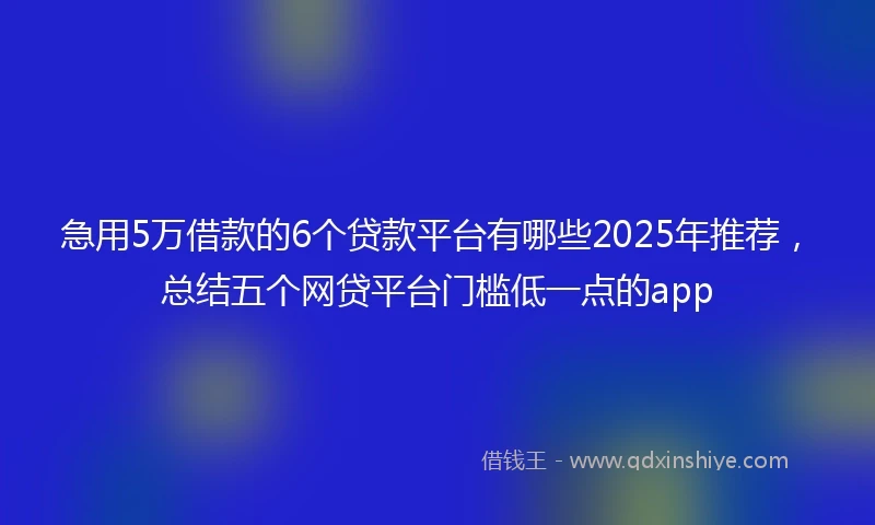 急用5万借款的6个贷款平台有哪些2025年推荐，总结五个网贷平台门槛低一点的app