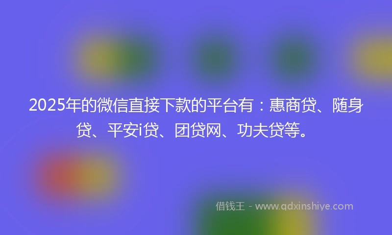 2025年的微信直接下款的平台有:惠商贷、随身贷、平安i贷、团贷网、功夫贷等。