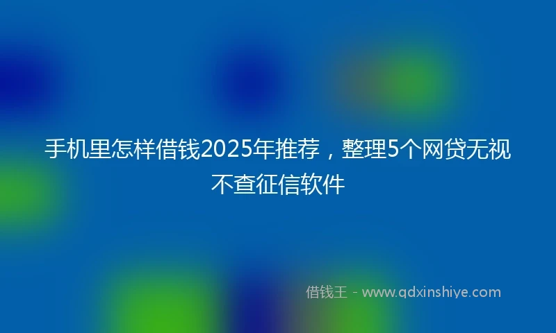 手机里怎样借钱2025年推荐，整理5个网贷无视不查征信软件