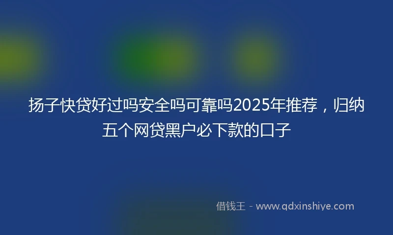 扬子快贷好过吗安全吗可靠吗2025年推荐，归纳五个网贷黑户必下款的口子