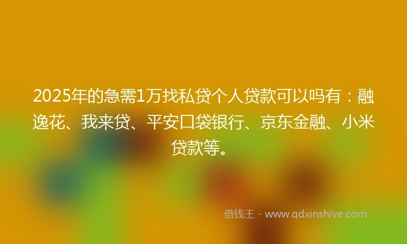 2025年的急需1万找私贷个人贷款可以吗有：融逸花、我来贷、平安口袋银行、京东金融、小米贷款等。