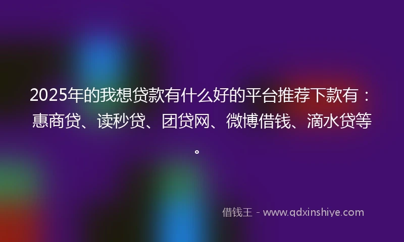2025年的我想贷款有什么好的平台推荐下款有：惠商贷、读秒贷、团贷网、微博借钱、滴水贷等。