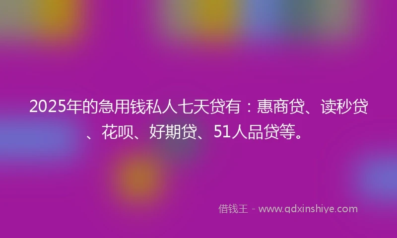 2025年的急用钱私人七天贷有：惠商贷、读秒贷、花呗、好期贷、51人品贷等。