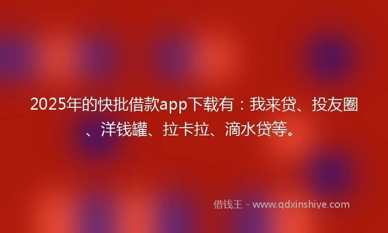 2025年的快批借款app下载有：我来贷、投友圈、洋钱罐、拉卡拉、滴水贷等。