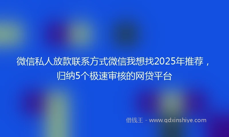 微信私人放款联系方式微信我想找2025年推荐，归纳5个极速审核的网贷平台