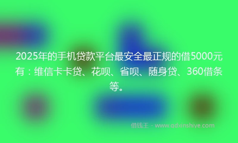 2025年的手机贷款平台最安全最正规的借5000元有：维信卡卡贷、花呗、省呗、随身贷、360借条等。