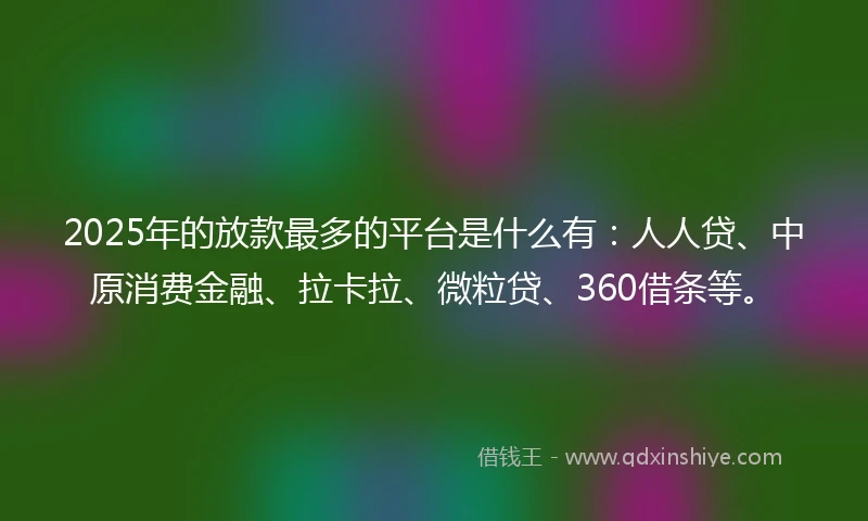 2025年的放款最多的平台是什么有：人人贷、中原消费金融、拉卡拉、微粒贷、360借条等。