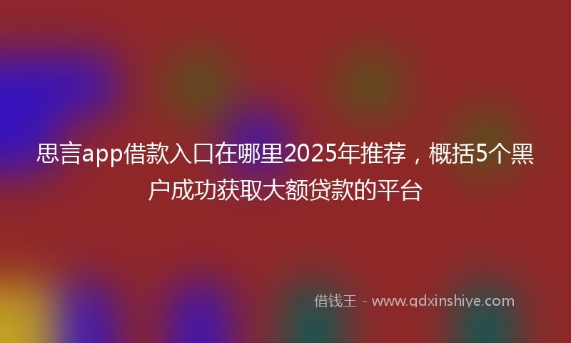 思言app借款入口在哪里2025年推荐，概括5个黑户成功获取大额贷款的平台