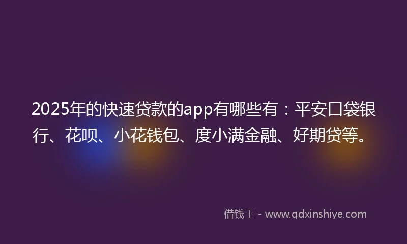 2025年的快速贷款的app有哪些有：平安口袋银行、花呗、小花钱包、度小满金融、好期贷等。