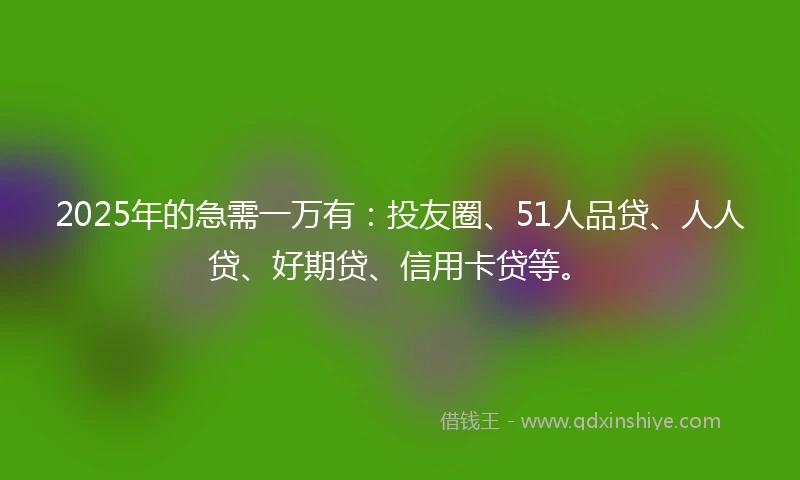 2025年的急需一万有：投友圈、51人品贷、人人贷、好期贷、信用卡贷等。