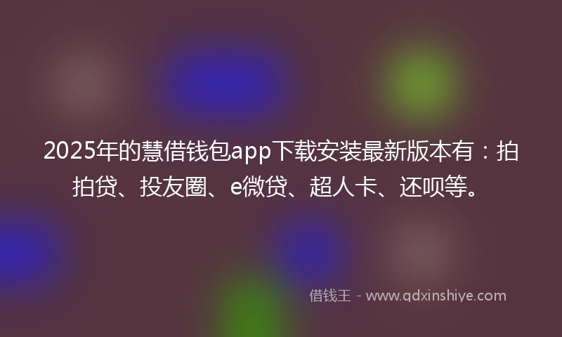 2025年的慧借钱包app下载安装最新版本有：拍拍贷、投友圈、e微贷、超人卡、还呗等。