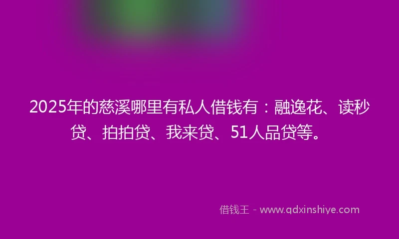2025年的慈溪哪里有私人借钱有：融逸花、读秒贷、拍拍贷、我来贷、51人品贷等。