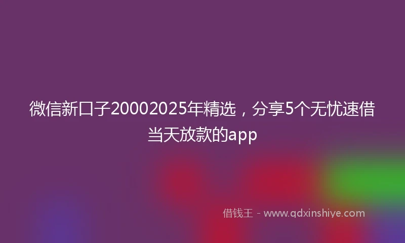 微信新口子20002025年精选，分享5个无忧速借当天放款的app