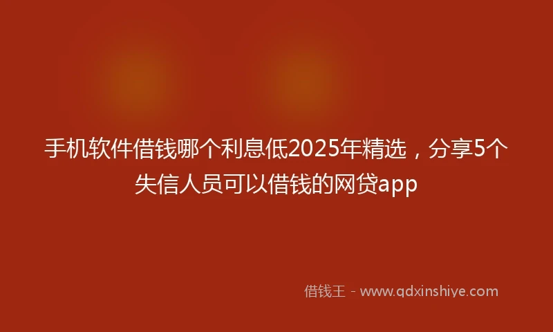 手机软件借钱哪个利息低2025年精选，分享5个失信人员可以借钱的网贷app