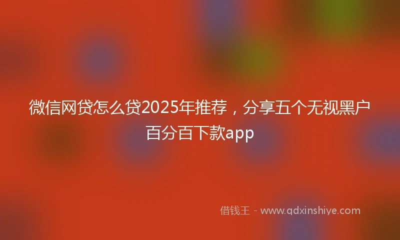 微信网贷怎么贷2025年推荐，分享五个无视黑户百分百下款app