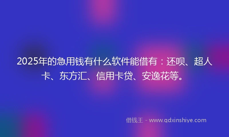 2025年的急用钱有什么软件能借有：还呗、超人卡、东方汇、信用卡贷、安逸花等。