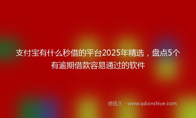支付宝有什么秒借的平台2025年精选，盘点5个有逾期借款容易通过的软件