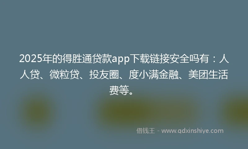 2025年的得胜通贷款app下载链接安全吗有：人人贷、微粒贷、投友圈、度小满金融、美团生活费等。