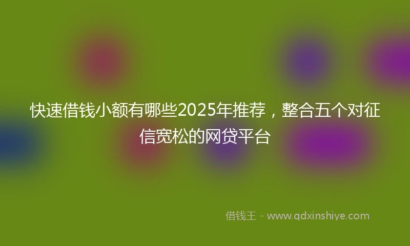 快速借钱小额有哪些2025年推荐，整合五个对征信宽松的网贷平台
