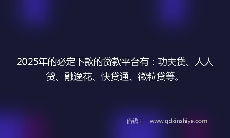 2025年的必定下款的贷款平台有：功夫贷、人人贷、融逸花、快贷通、微粒贷等。