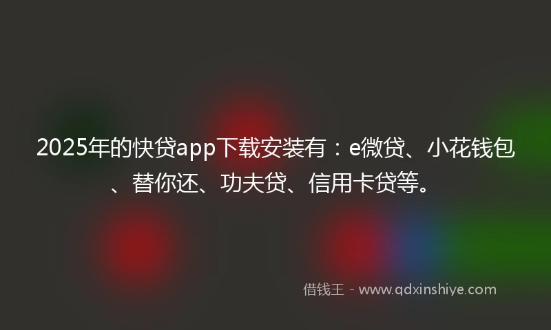 2025年的快贷app下载安装有：e微贷、小花钱包、替你还、功夫贷、信用卡贷等。