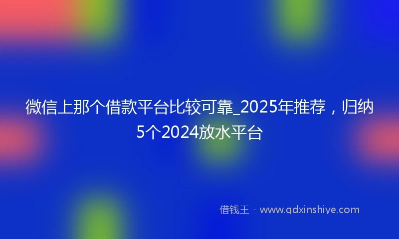 微信上那个借款平台比较可靠_2025年推荐，归纳5个2024放水平台