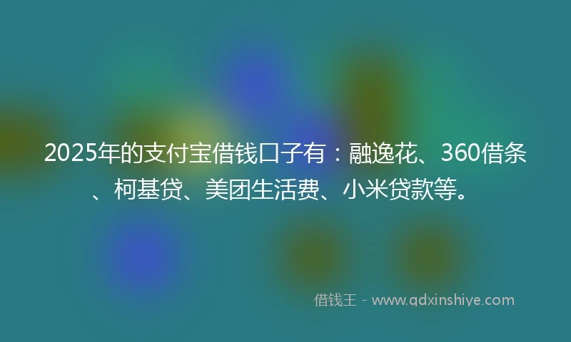 2025年的支付宝借钱口子有：融逸花、360借条、柯基贷、美团生活费、小米贷款等。