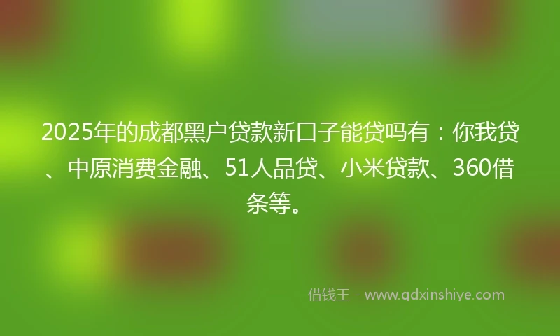 2025年的成都黑户贷款新口子能贷吗有：你我贷、中原消费金融、51人品贷、小米贷款、360借条等。