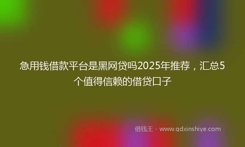 急用钱借款平台是黑网贷吗2025年推荐，汇总5个值得信赖的借贷口子