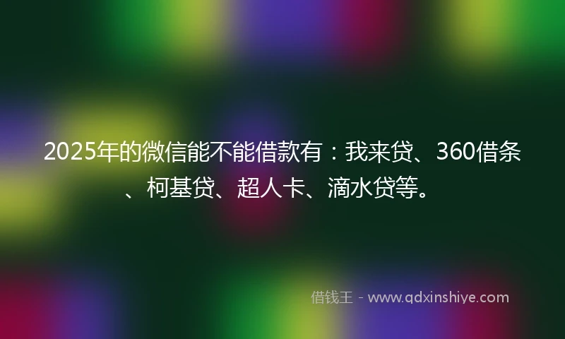 2025年的微信能不能借款有：我来贷、360借条、柯基贷、超人卡、滴水贷等。