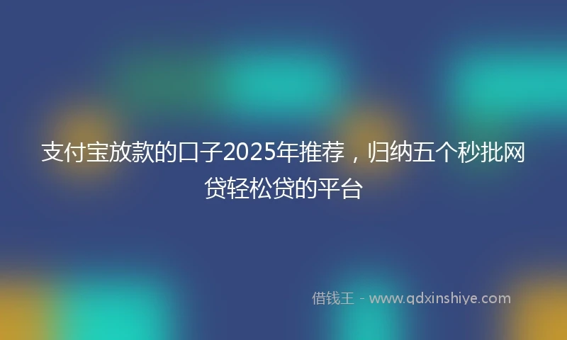 支付宝放款的口子2025年推荐，归纳五个秒批网贷轻松贷的平台