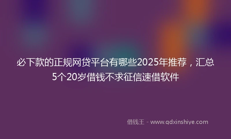 必下款的正规网贷平台有哪些2025年推荐，汇总5个20岁借钱不求征信速借软件