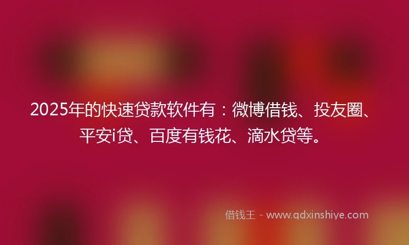 2025年的快速贷款软件有：微博借钱、投友圈、平安i贷、百度有钱花、滴水贷等。
