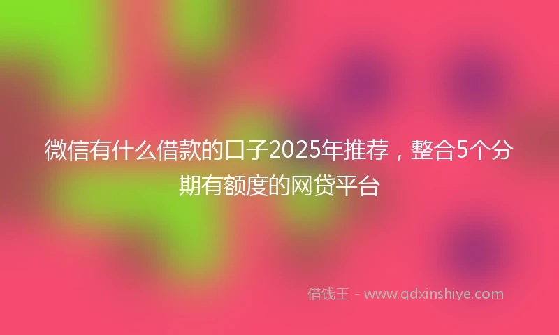 微信有什么借款的口子2025年推荐，整合5个分期有额度的网贷平台