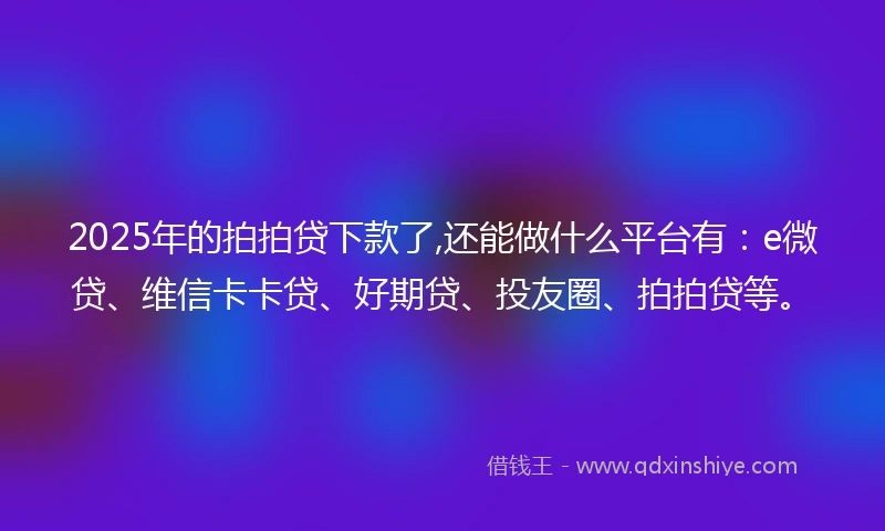 2025年的拍拍贷下款了,还能做什么平台有：e微贷、维信卡卡贷、好期贷、投友圈、拍拍贷等。