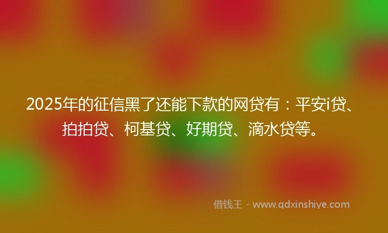2025年的征信黑了还能下款的网贷有：平安i贷、拍拍贷、柯基贷、好期贷、滴水贷等。
