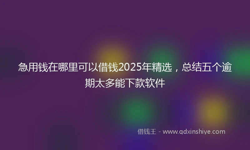 急用钱在哪里可以借钱2025年精选，总结五个逾期太多能下款软件