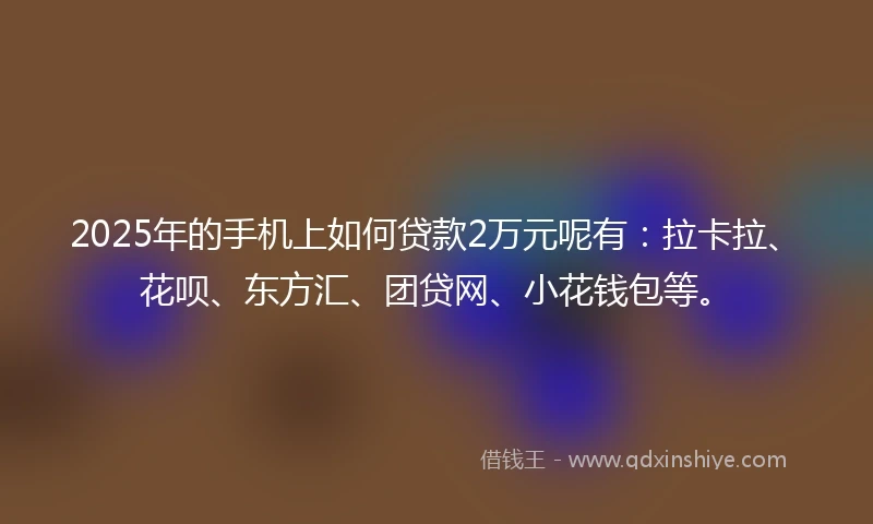 2025年的手机上如何贷款2万元呢有：拉卡拉、花呗、东方汇、团贷网、小花钱包等。