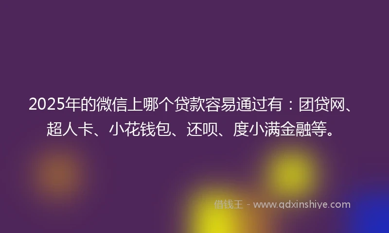 2025年的微信上哪个贷款容易通过有：团贷网、超人卡、小花钱包、还呗、度小满金融等。