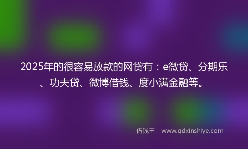 2025年的很容易放款的网贷有：e微贷、分期乐、功夫贷、微博借钱、度小满金融等。