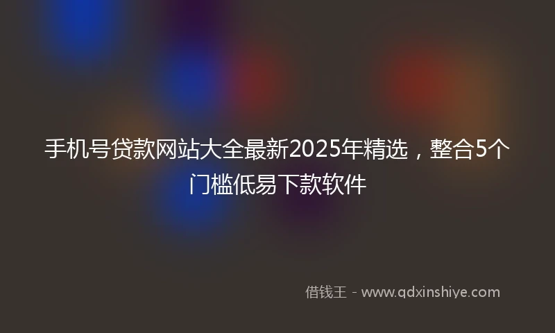 手机号贷款网站大全最新2025年精选，整合5个门槛低易下款软件