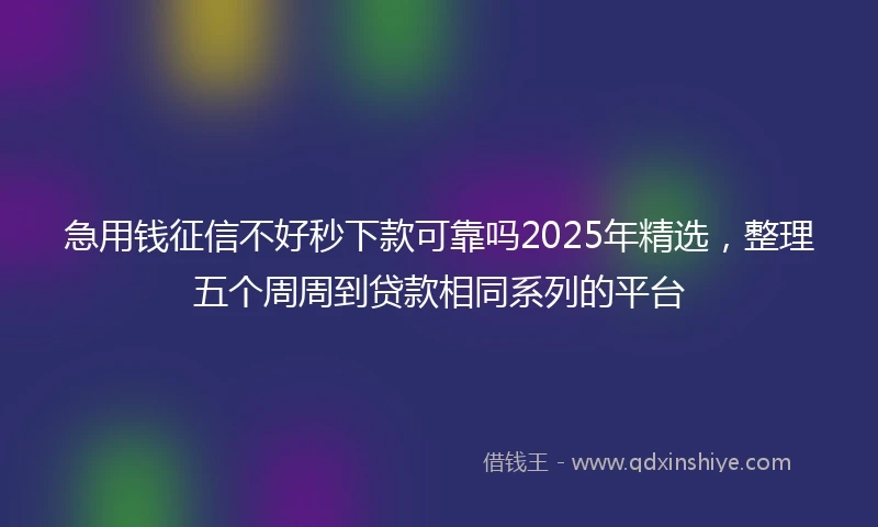 急用钱征信不好秒下款可靠吗2025年精选，整理五个周周到贷款相同系列的平台