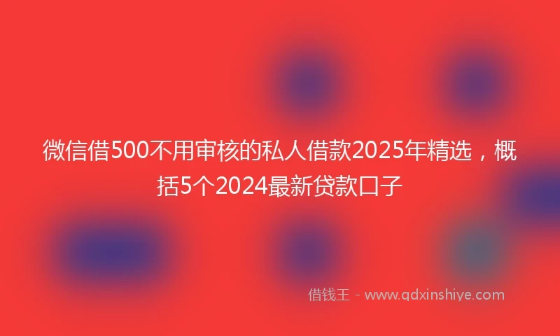 微信借500不用审核的私人借款2025年精选，概括5个2024最新贷款口子
