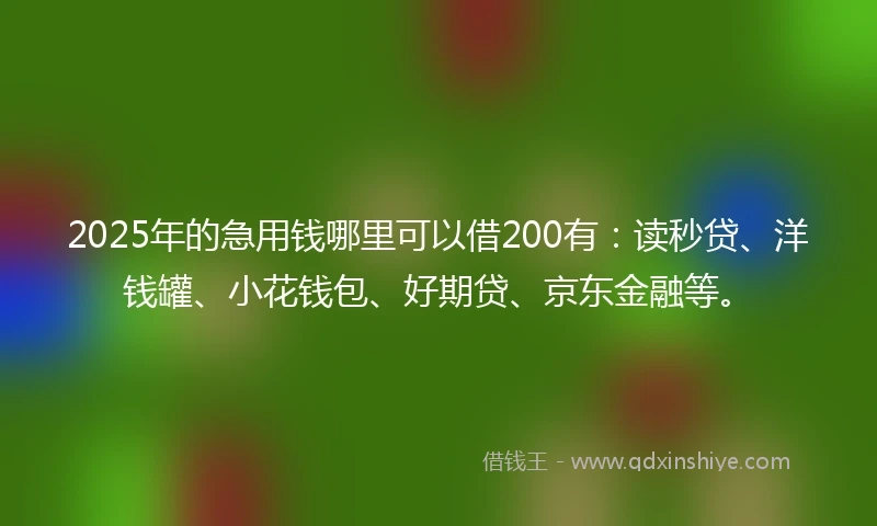 2025年的急用钱哪里可以借200有：读秒贷、洋钱罐、小花钱包、好期贷、京东金融等。