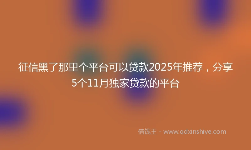 征信黑了那里个平台可以贷款2025年推荐，分享5个11月独家贷款的平台