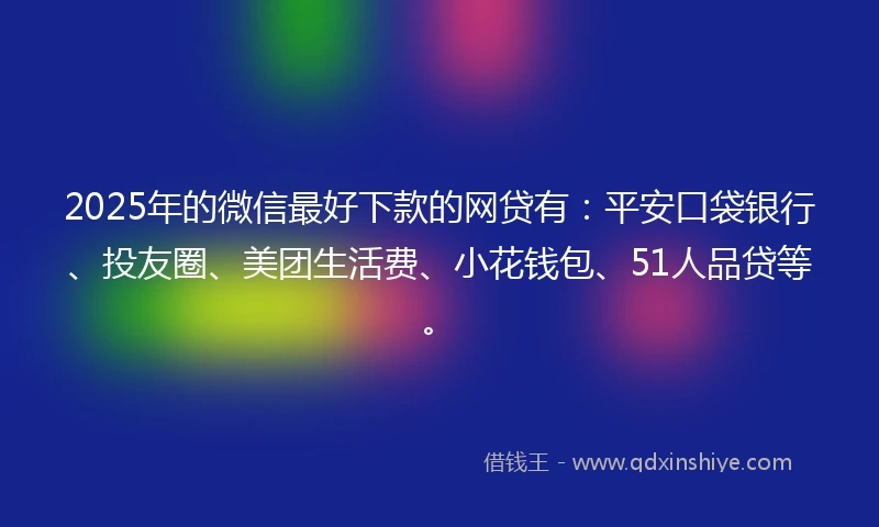 2025年的微信最好下款的网贷有：平安口袋银行、投友圈、美团生活费、小花钱包、51人品贷等。