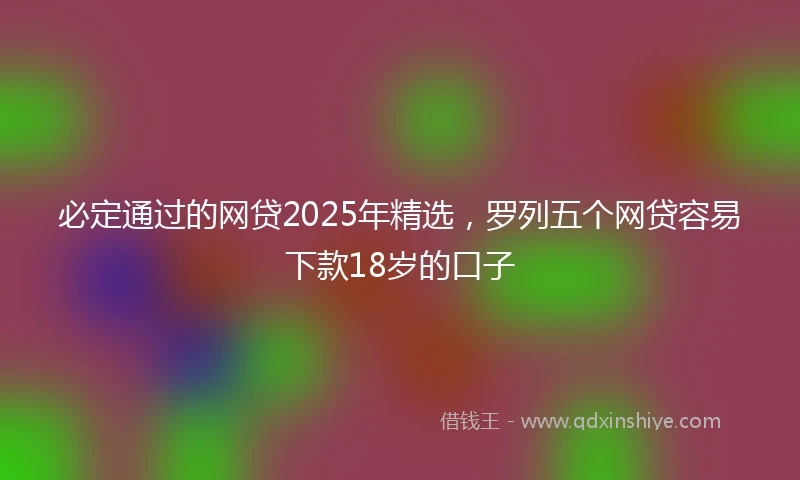 必定通过的网贷2025年精选，罗列五个网贷容易下款18岁的口子